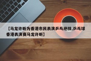 【马龙许昕为香港市民表演乒乓绝技,乒乓球香港表演赛马龙许昕】