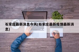 石家庄最新消息今天(石家庄最新疫情最新消息)