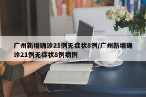 广州新增确诊21例无症状8例/广州新增确诊21例无症状8例病例