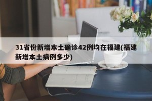 31省份新增本土确诊42例均在福建(福建新增本土病例多少)