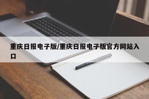 重庆日报电子版/重庆日报电子版官方网站入口