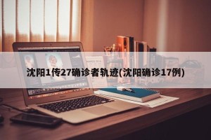 沈阳1传27确诊者轨迹(沈阳确诊17例)
