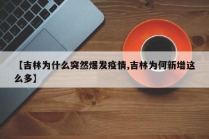 【吉林为什么突然爆发疫情,吉林为何新增这么多】