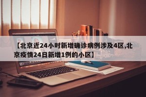 【北京近24小时新增确诊病例涉及4区,北京疫情24日新增1例的小区】