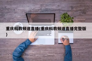 重庆科教频道直播(重庆科教频道直播完整版)
