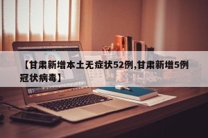 【甘肃新增本土无症状52例,甘肃新增5例冠状病毒】