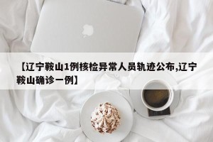 【辽宁鞍山1例核检异常人员轨迹公布,辽宁鞍山确诊一例】