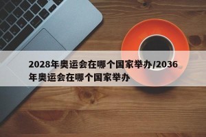 2028年奥运会在哪个国家举办/2036年奥运会在哪个国家举办