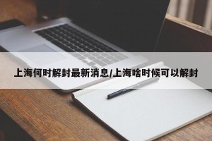 上海何时解封最新消息/上海啥时候可以解封