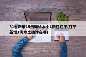 31省新增15例确诊本土1例在辽宁(辽宁新增1例本土确诊在哪)