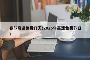 春节高速免费几天(2025年高速免费节日)