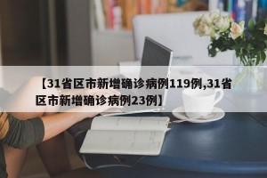 【31省区市新增确诊病例119例,31省区市新增确诊病例23例】