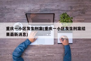 重庆一小区发生刑案(重庆一小区发生刑案结果最新消息)