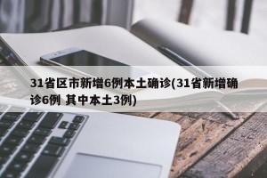 31省区市新增6例本土确诊(31省新增确诊6例 其中本土3例)
