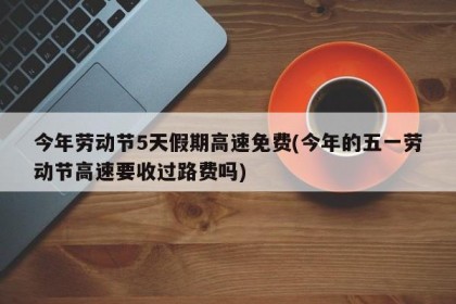 今年劳动节5天假期高速免费(今年的五一劳动节高速要收过路费吗)