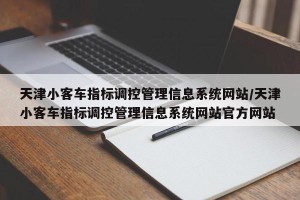 天津小客车指标调控管理信息系统网站/天津小客车指标调控管理信息系统网站官方网站