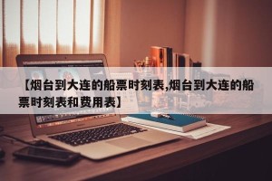 【烟台到大连的船票时刻表,烟台到大连的船票时刻表和费用表】