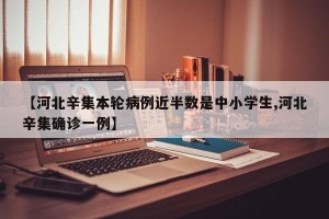 【河北辛集本轮病例近半数是中小学生,河北辛集确诊一例】
