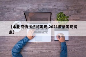 【本轮疫情拐点将出现,2021疫情出现拐点】