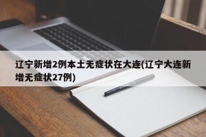 辽宁新增2例本土无症状在大连(辽宁大连新增无症状27例)