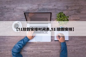 【51放假安排时间表,51 放假安排】