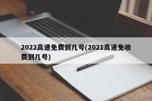 2022高速免费到几号(2021高速免收费到几号)