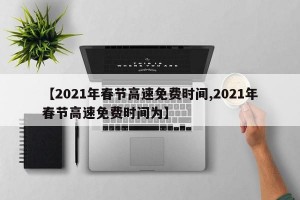 【2021年春节高速免费时间,2021年春节高速免费时间为】