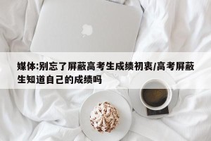 媒体:别忘了屏蔽高考生成绩初衷/高考屏蔽生知道自己的成绩吗