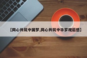 【同心共筑中国梦,同心共筑中华梦观后感】