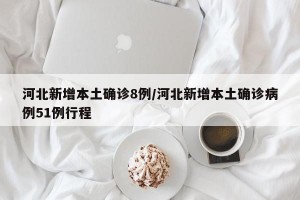 河北新增本土确诊8例/河北新增本土确诊病例51例行程