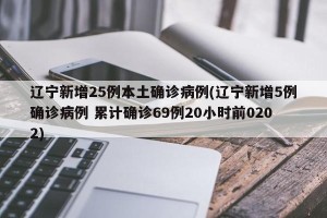 辽宁新增25例本土确诊病例(辽宁新增5例确诊病例 累计确诊69例20小时前0202)