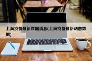 上海疫情最新数据消息(上海疫情最新动态数据)