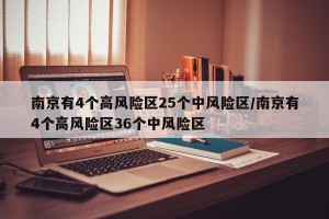 南京有4个高风险区25个中风险区/南京有4个高风险区36个中风险区