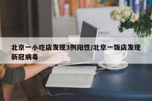 北京一小吃店发现3例阳性/北京一饭店发现新冠病毒