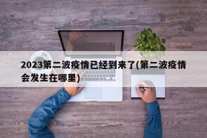 2023第二波疫情已经到来了(第二波疫情会发生在哪里)