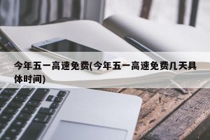 今年五一高速免费(今年五一高速免费几天具体时间)