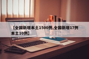 【全国新增本土1500例,全国新增17例本土10例】