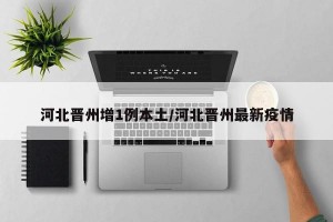 河北晋州增1例本土/河北晋州最新疫情