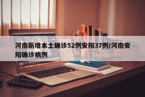 河南新增本土确诊52例安阳37例/河南安阳确诊病例
