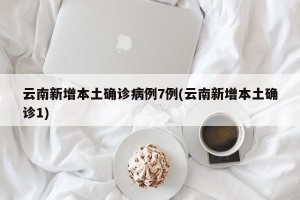 云南新增本土确诊病例7例(云南新增本土确诊1)