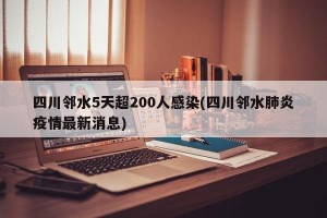 四川邻水5天超200人感染(四川邻水肺炎疫情最新消息)