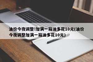 油价今夜调整!加满一箱油多花10元(油价今夜调整加满一箱油多花10元)