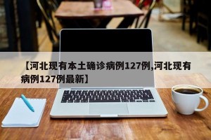 【河北现有本土确诊病例127例,河北现有病例127例最新】