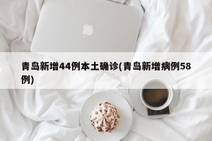 青岛新增44例本土确诊(青岛新增病例58例)