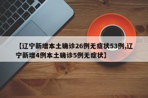 【辽宁新增本土确诊26例无症状53例,辽宁新增4例本土确诊5例无症状】