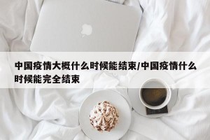中国疫情大概什么时候能结束/中国疫情什么时候能完全结束