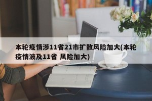 本轮疫情涉11省21市扩散风险加大(本轮疫情波及11省 风险加大)