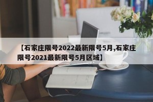【石家庄限号2022最新限号5月,石家庄限号2021最新限号5月区域】
