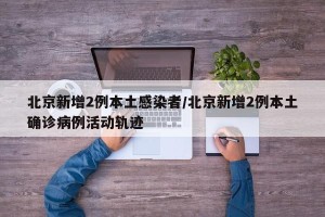 北京新增2例本土感染者/北京新增2例本土确诊病例活动轨迹