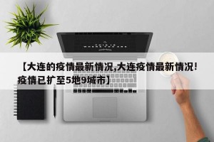 【大连的疫情最新情况,大连疫情最新情况!疫情已扩至5地9城市】